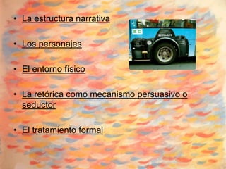 • La estructura narrativa

• Los personajes

• El entorno físico

• La retórica como mecanismo persuasivo o
  seductor

• El tratamiento formal
 