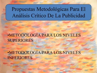 Propuestas Metodológicas Para El
 Análisis Crítico De La Publicidad


•METODOLOGÍA PARA LOS NIVELES
SUPERIORES

•METODOLOGÍA PARA LOS NIVELES
INFERIORES
 