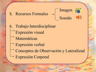 Imagen
5. Recursos Formales
                           Sonido
6. Trabajo Interdisciplinar
   Expresión visual
   Matemáticas
   Expresión verbal
   Conceptos de Observación y Lateralizad
   Expresión Corporal
 