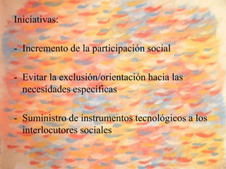 Iniciativas:

- Incremento de la participación social

- Evitar la exclusión/orientación hacia las
  necesidades específicas

- Suministro de instrumentos tecnológicos a los
  interlocutores sociales
 