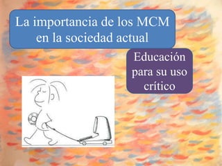 La importancia de los MCM
    en la sociedad actual
                  Educación
                  para su uso
                    crítico
 