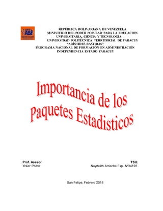 REPÚBLICA BOLIVARIANA DE VENEZUELA
MINISTERIO DEL PODER POPULAR PARA LA EDUCACION
UNIVERSITARIA, CIENCIA Y TECNOLOGÍA
UNIVERSIDAD POLITÉCNICA TERRITORIAL DE YARACUY
“ARÍSTIDES BASTIDAS”
PROGRAMA NACIONAL DE FORMACIÓN EN ADMINISTRACIÓN
INDEPENDENCIA ESTADO YARACUY
Prof. Asesor TSU:
Yolier Prieto Naydelith Arrieche Exp. Nº34195
San Felipe, Febrero 2018
 