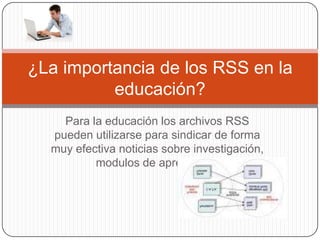 Para la educación los archivos RSS pueden utilizarse para sindicar de forma muy efectiva noticias sobre investigación, modulos de aprendizaje ¿La importancia de los RSS en la educación? 