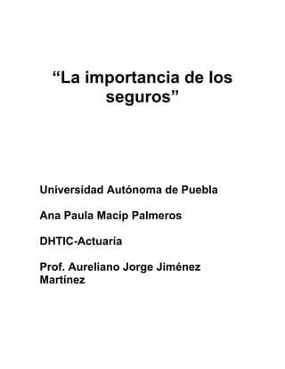 “La importancia de los
        seguros”




Universidad Autónoma de Puebla

Ana Paula Macip Palmeros

DHTIC-Actuaría

Prof. Aureliano Jorge Jiménez
Martínez
 