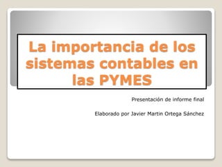 La importancia de los
sistemas contables en
las PYMES
Presentación de informe final
Elaborado por Javier Martin Ortega Sánchez
 