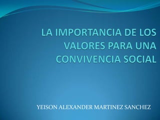 LA IMPORTANCIA DE LOS VALORES PARA UNA CONVIVENCIA SOCIAL YEISON ALEXANDER MARTINEZ SANCHEZ 