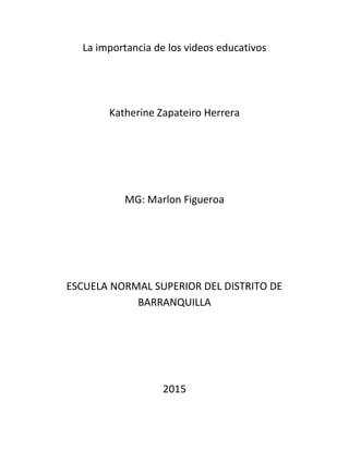 La importancia de los videos educativos
Katherine Zapateiro Herrera
MG: Marlon Figueroa
ESCUELA NORMAL SUPERIOR DEL DISTRITO DE
BARRANQUILLA
2015
 