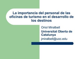 La importancia del personal de las oficinas de turismo en el desarrollo de los destinos Oriol Miralbell Universitat Oberta de Catalunya [email_address] 