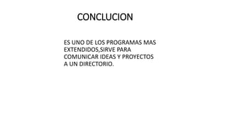 CONCLUCION
ES UNO DE LOS PROGRAMAS MAS
EXTENDIDOS,SIRVE PARA
COMUNICAR IDEAS Y PROYECTOS
A UN DIRECTORIO.
 