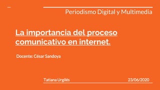 La importancia del proceso
comunicativo en internet.
Periodismo Digital y Multimedia
Tatiana Urgilés 23/06/2020
Docente: César Sandoya
 