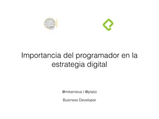 Importancia del programador en la
estrategia digital
@mikenieva / @platzi
Business Developer
 