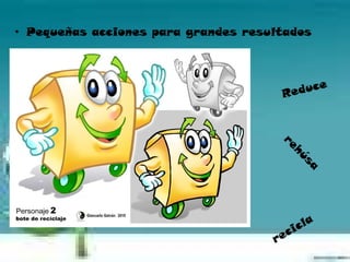 • Pequeñas acciones para grandes resultados




                                      Re duce




                                      re
                                         hú
                                            sa
                                          cla
                                       ci
                                     re
 
