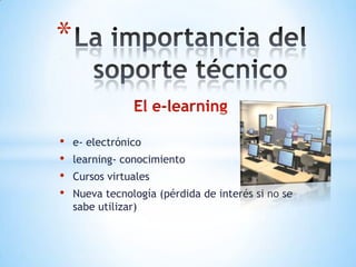 *

•   e- electrónico
•   learning- conocimiento
•   Cursos virtuales
•   Nueva tecnología (pérdida de interés si no se
    sabe utilizar)
 