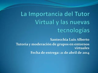 Santecchia Luis Alberto
Tutoría y moderación de grupos en entornos
virtuales
Fecha de entrega: 21 de abril de 2014
 