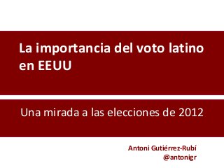 La importancia del voto latino
en EEUU


Una mirada a las elecciones de 2012

                    Antoni Gutiérrez-Rubí
                               @antonigr
 