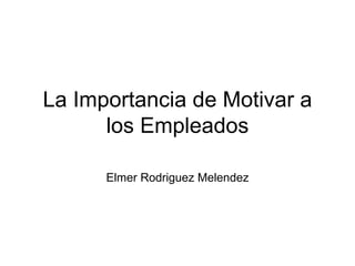 La Importancia de Motivar a los Empleados Elmer Rodriguez Melendez 