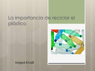 La importancia de reciclar el
plástico
Majed Khalil
 