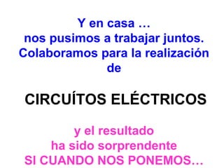 Y en casa …
nos pusimos a trabajar juntos.
Colaboramos para la realización
de
CIRCUÍTOS ELÉCTRICOS
y el resultado
ha sido sorprendente
SI CUANDO NOS PONEMOS…