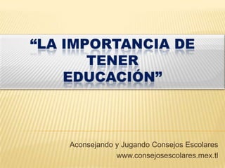 “la importancia de tener                                educación” Aconsejando y Jugando Consejos Escolares www.consejosescolares.mex.tl 