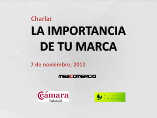 Charla:
LA IMPORTANCIA
 DE TU MARCA
7 de noviembre, 2012
 