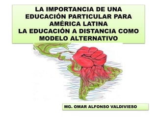 LA IMPORTANCIA DE UNA
EDUCACIÓN PARTICULAR PARA
AMÉRICA LATINA
LA EDUCACIÓN A DISTANCIA COMO
MODELO ALTERNATIVO
MG. OMAR ALFONSO VALDIVIESO
 