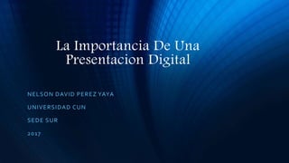 La Importancia De Una
Presentacion Digital
NELSON DAVID PEREZ YAYA
UNIVERSIDAD CUN
SEDE SUR
2017
 