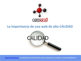 La	
  importancia	
  de	
  una	
  web	
  de	
  alta	
  CALIDAD	
  
www.econred.es	
  “La	
  Red	
  del	
  conocimiento	
  para	
  Autónomos,	
  Pymes	
  y	
  Emprendedores”	
  	
  
 