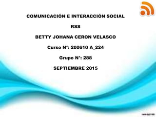 COMUNICACIÓN E INTERACCIÓN SOCIAL
RSS
BETTY JOHANA CERON VELASCO
Curso N°: 200610 A_224
Grupo N°: 288
SEPTIEMBRE 2015
 