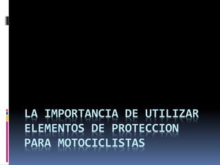 LA IMPORTANCIA DE UTILIZAR
ELEMENTOS DE PROTECCION
PARA MOTOCICLISTAS
 
