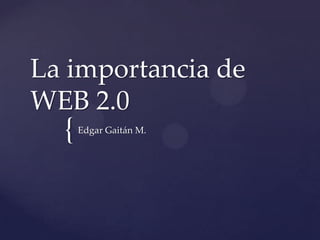 La importancia de
WEB 2.0
  {   Edgar Gaitán M.
 