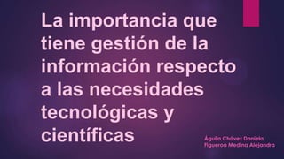 La importancia que
tiene gestión de la
información respecto
a las necesidades
tecnológicas y
científicas Águila Chávez Daniela
Figueroa Medina Alejandra
 