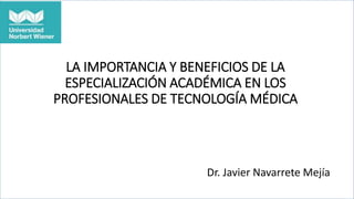 LA IMPORTANCIA Y BENEFICIOS DE LA
ESPECIALIZACIÓN ACADÉMICA EN LOS
PROFESIONALES DE TECNOLOGÍA MÉDICA
Dr. Javier Navarrete Mejía
 