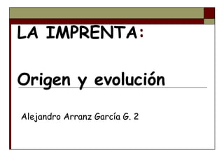 LA IMPRENTA : Origen y evolución Alejandro Arranz García G. 2 