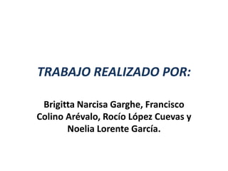 TRABAJO REALIZADO POR:
Brigitta Narcisa Garghe, Francisco
Colino Arévalo, Rocío López Cuevas y
Noelia Lorente García.
 