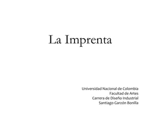 La Imprenta
Universidad Nacional de Colombia
Facultad de Artes
Carrera de Diseño Industrial
Santiago Garzón Bonilla
 
