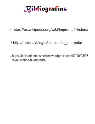 https://es.wikipedia.org/wiki/Imprenta#Historia
http://historiaybiografias.com/la_imprenta/
https://lahistoriadelosmedios.wordpress.com/2010/03/06
/evolucionde-la-imprenta/
*
*
*
 