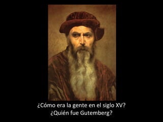 ¿Cómo era la gente en el siglo XV?
¿Quién fue Gutemberg?

 