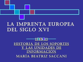 La imprenta europea
deL sigLo XVi
          iFts 13
 Historia de Los soportes
    y Las unidades de
      inFormación
  maría Beatriz saccani
 