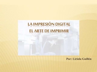 Por: Liriola Guillén
LA IMPRESIÓN DIGITAL
EL ARTE DE IMPRIMIR
 