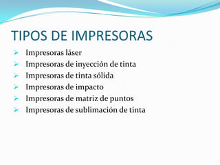 TIPOS DE IMPRESORAS
 Impresoras láser
 Impresoras de inyección de tinta
 Impresoras de tinta sólida
 Impresoras de impacto
 Impresoras de matriz de puntos
 Impresoras de sublimación de tinta
 