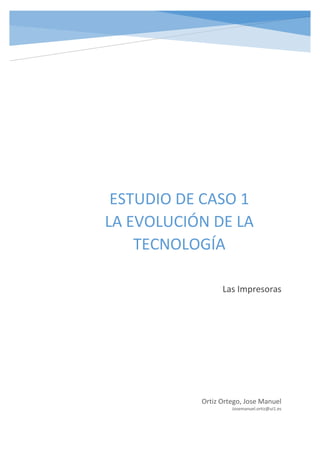 ESTUDIO DE CASO 1 LA EVOLUCIÓN DE LA TECNOLOGÍA 
Las Impresoras 
Ortiz Ortego, Jose Manuel 
Josemanuel.ortiz@ui1.es  