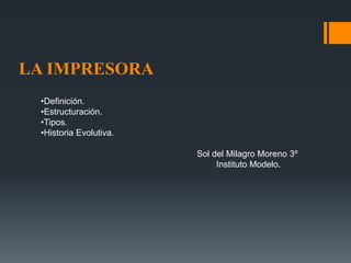 LA IMPRESORA
•Definición.
•Estructuración.
•Tipos.
•Historia Evolutiva.
Sol del Milagro Moreno 3º
Instituto Modelo.
 