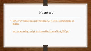 Fuentes:
• http://www.sdpnoticias.com/columnas/2014/05/07/la-impunidad-en-
mexico
• http://www.udlap.mx/igimex/assets/files/igimex2016_ESP.pdf
 