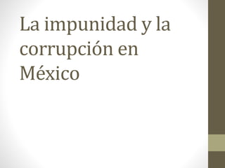 La impunidad y la 
corrupción en 
México 
 