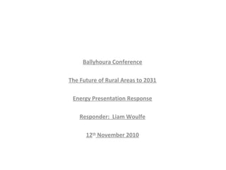 Ballyhoura Conference
The Future of Rural Areas to 2031
Energy Presentation Response
Responder: Liam Woulfe
12th
November 2010
 
