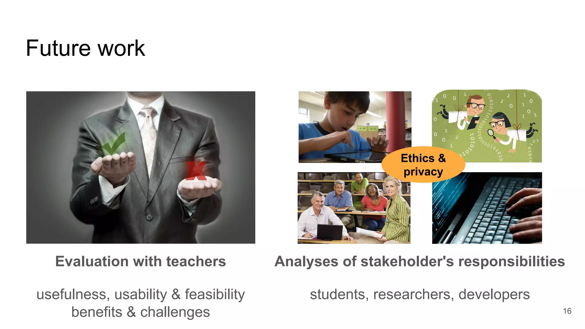 Future work
16
Evaluation with teachers
usefulness, usability & feasibility
benefits & challenges
Analyses of stakeholder's responsibilities
students, researchers, developers
Ethics &
privacy
 