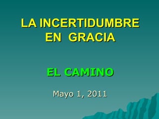 LA INCERTIDUMBRE EN  GRACIA EL CAMINO Mayo 1, 2011 