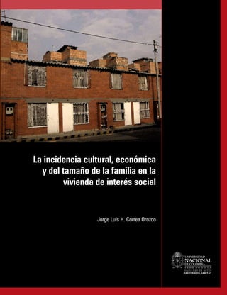 La incidencia cultural, económica
  y del tamaño de la familia en la
        vivienda de interés social


                 Jorge Luis H. Correa Orozco




                                               NACiONAL
                                               FAC U LTA D D E A RT E S
                                               MAESTRÍA EN HÁBITAT
 