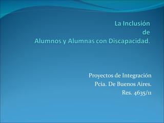 Proyectos de Integración
  Pcia. De Buenos Aires.
             Res. 4635/11
 