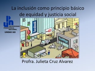 La inclusión como principio básico
          de equidad y justicia social


UNIDAD 163




             Profra. Julieta Cruz Alvarez
 